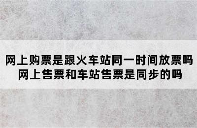 网上购票是跟火车站同一时间放票吗 网上售票和车站售票是同步的吗